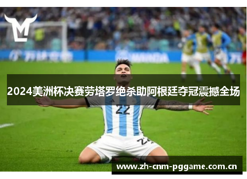 2024美洲杯决赛劳塔罗绝杀助阿根廷夺冠震撼全场 2024美洲杯决赛劳塔罗绝杀助阿根廷夺冠震撼全场