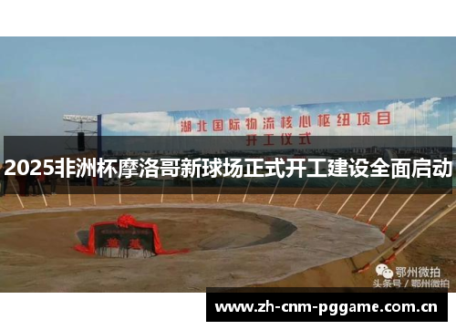 2025非洲杯摩洛哥新球场正式开工建设全面启动 2025非洲杯摩洛哥新球场正式开工建设全面启动