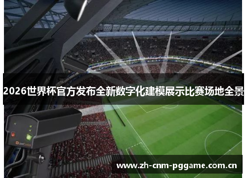 2026世界杯官方发布全新数字化建模展示比赛场地全景 2026世界杯官方发布全新数字化建模展示比赛场地全景