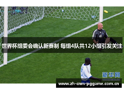 世界杯组委会确认新赛制 每组4队共12小组引发关注 世界杯组委会确认新赛制 每组4队共12小组引发关注