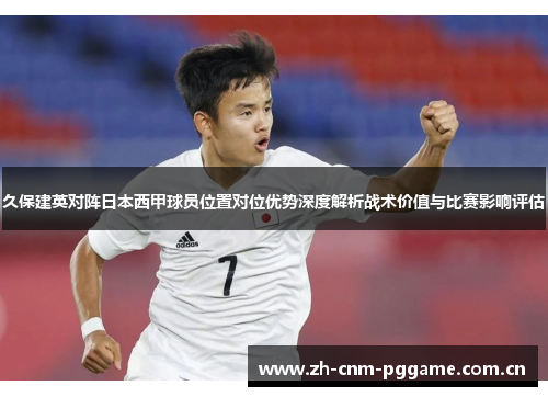 久保建英对阵日本西甲球员位置对位优势深度解析战术价值与比赛影响评估