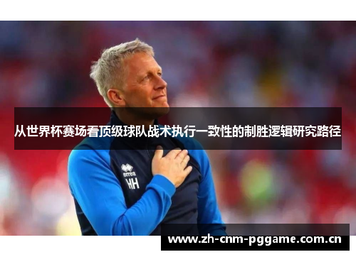 从世界杯赛场看顶级球队战术执行一致性的制胜逻辑研究路径