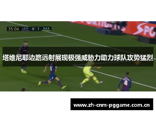 塔维尼耶边路远射展现极强威胁力助力球队攻势猛烈 塔维尼耶边路远射展现极强威胁力助力球队攻势猛烈